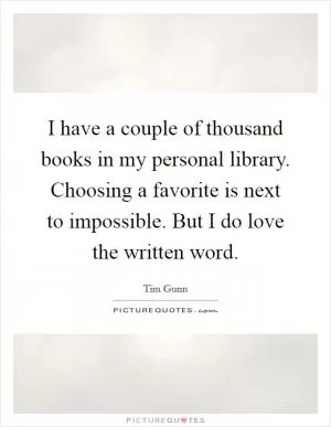 I have a couple of thousand books in my personal library. Choosing a favorite is next to impossible. But I do love the written word Picture Quote #1