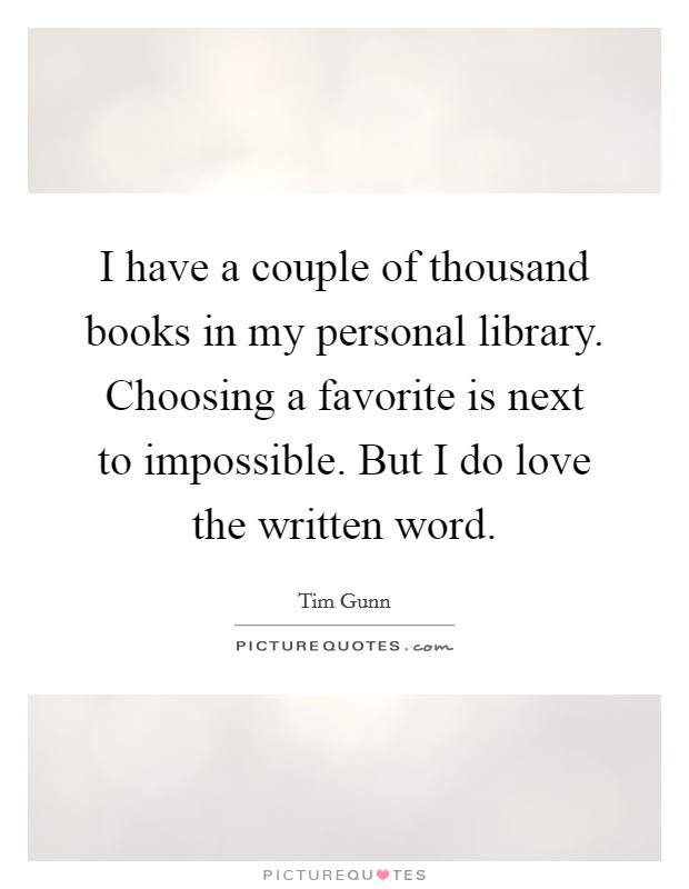 I have a couple of thousand books in my personal library. Choosing a favorite is next to impossible. But I do love the written word. Picture Quote #1