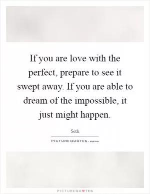 If you are love with the perfect, prepare to see it swept away. If you are able to dream of the impossible, it just might happen Picture Quote #1