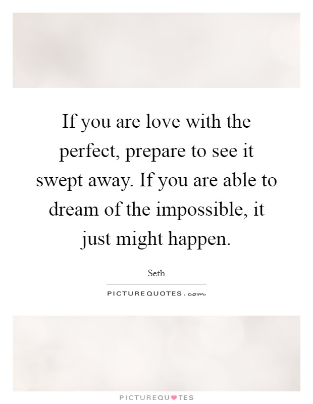 If you are love with the perfect, prepare to see it swept away. If you are able to dream of the impossible, it just might happen. Picture Quote #1