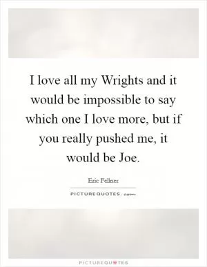 I love all my Wrights and it would be impossible to say which one I love more, but if you really pushed me, it would be Joe Picture Quote #1