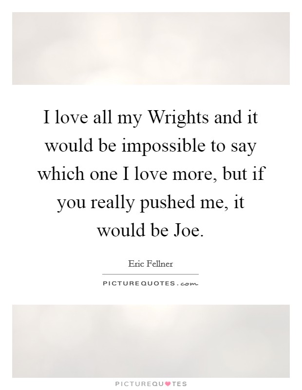 I love all my Wrights and it would be impossible to say which one I love more, but if you really pushed me, it would be Joe. Picture Quote #1