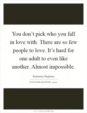 You don’t pick who you fall in love with. There are so few people to love. It’s hard for one adult to even like another. Almost impossible Picture Quote #1