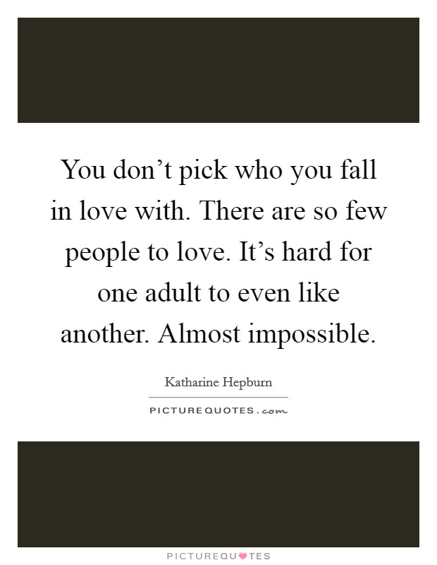 You don't pick who you fall in love with. There are so few people to love. It's hard for one adult to even like another. Almost impossible. Picture Quote #1