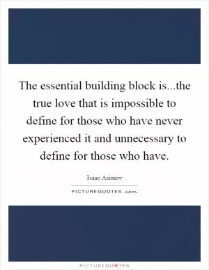 The essential building block is...the true love that is impossible to define for those who have never experienced it and unnecessary to define for those who have Picture Quote #1