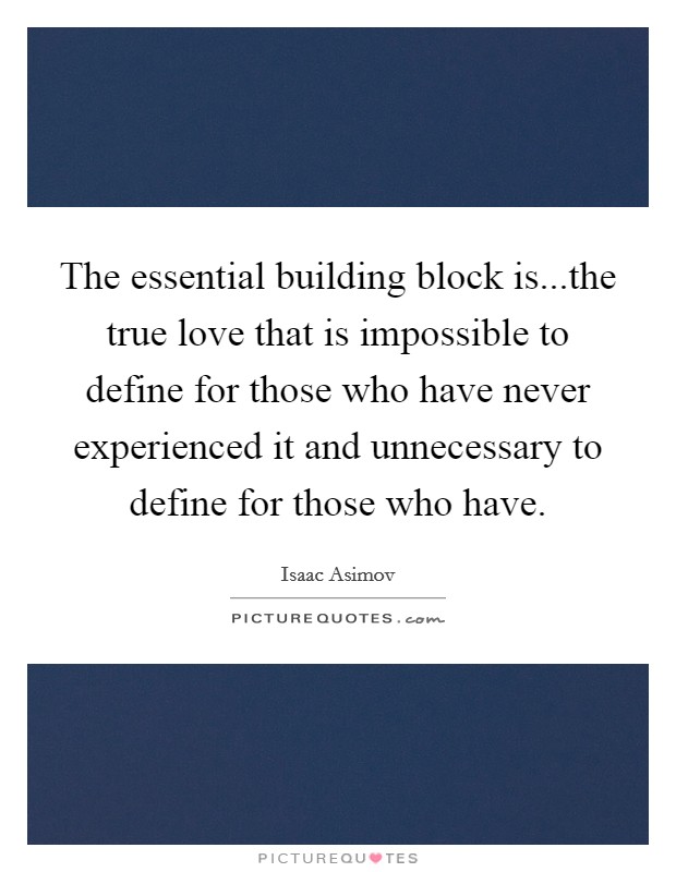 The essential building block is...the true love that is impossible to define for those who have never experienced it and unnecessary to define for those who have. Picture Quote #1