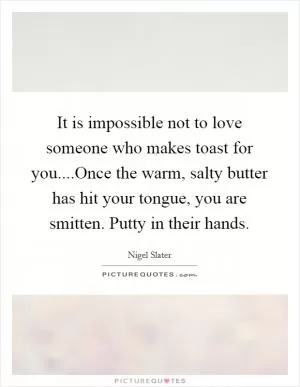 It is impossible not to love someone who makes toast for you....Once the warm, salty butter has hit your tongue, you are smitten. Putty in their hands Picture Quote #1