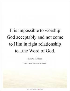 It is impossible to worship God acceptably and not come to Him in right relationship to...the Word of God Picture Quote #1