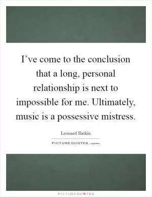 I’ve come to the conclusion that a long, personal relationship is next to impossible for me. Ultimately, music is a possessive mistress Picture Quote #1