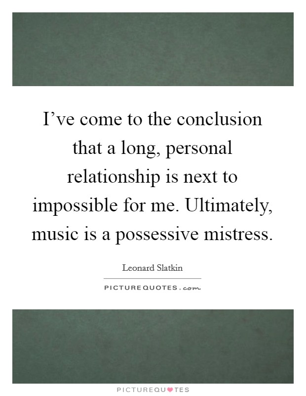 I've come to the conclusion that a long, personal relationship is next to impossible for me. Ultimately, music is a possessive mistress. Picture Quote #1