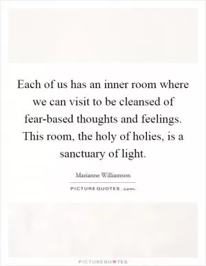 Each of us has an inner room where we can visit to be cleansed of fear-based thoughts and feelings. This room, the holy of holies, is a sanctuary of light Picture Quote #1