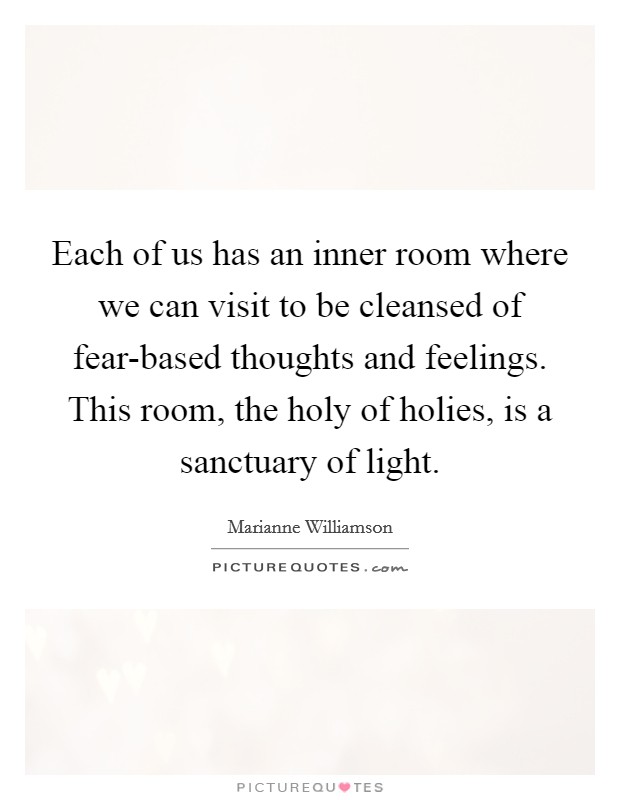Each of us has an inner room where we can visit to be cleansed of fear-based thoughts and feelings. This room, the holy of holies, is a sanctuary of light. Picture Quote #1