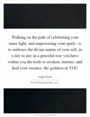 Walking on the path of celebrating your inner light, and empowering your spirit - is to embrace the divine nature of your self, in a day to day in a graceful way you have within you the tools to awaken, nurture, and heal your essence, the goddess in YOU Picture Quote #1