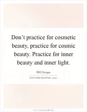 Don’t practice for cosmetic beauty, practice for cosmic beauty. Practice for inner beauty and inner light Picture Quote #1