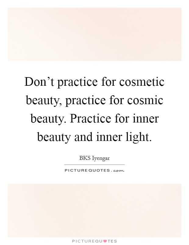 Don't practice for cosmetic beauty, practice for cosmic beauty. Practice for inner beauty and inner light. Picture Quote #1
