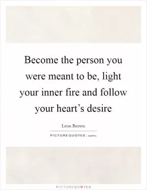 Become the person you were meant to be, light your inner fire and follow your heart’s desire Picture Quote #1