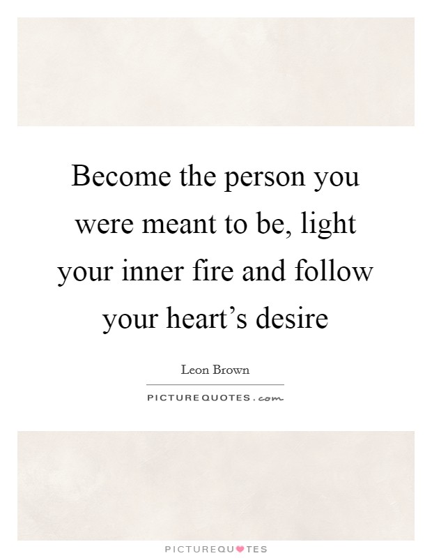 Become the person you were meant to be, light your inner fire and follow your heart's desire Picture Quote #1
