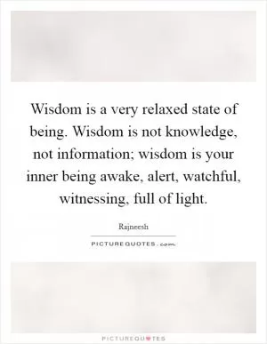Wisdom is a very relaxed state of being. Wisdom is not knowledge, not information; wisdom is your inner being awake, alert, watchful, witnessing, full of light Picture Quote #1
