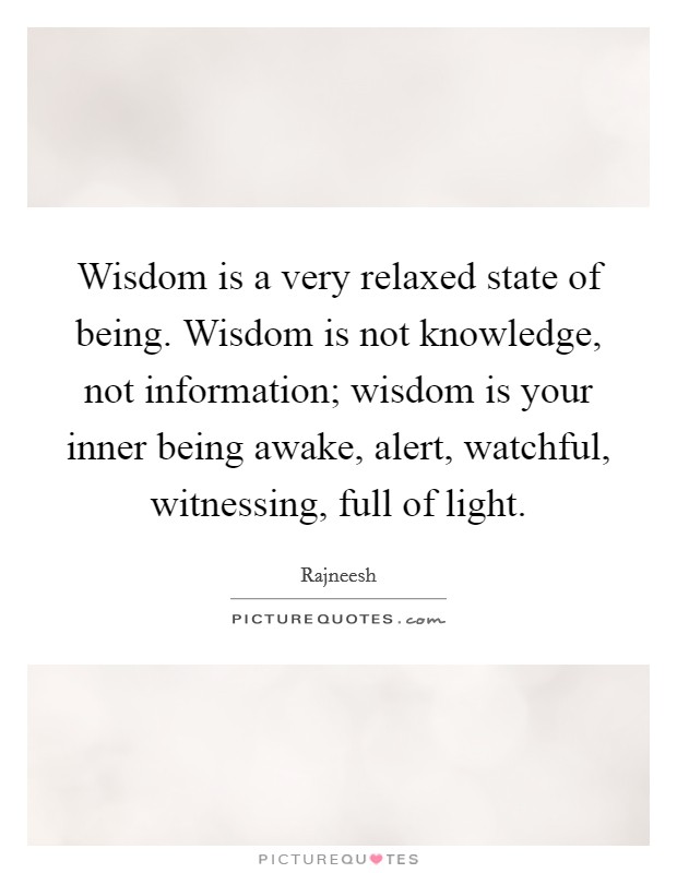 Wisdom is a very relaxed state of being. Wisdom is not knowledge, not information; wisdom is your inner being awake, alert, watchful, witnessing, full of light. Picture Quote #1