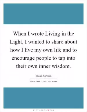 When I wrote Living in the Light, I wanted to share about how I live my own life and to encourage people to tap into their own inner wisdom Picture Quote #1