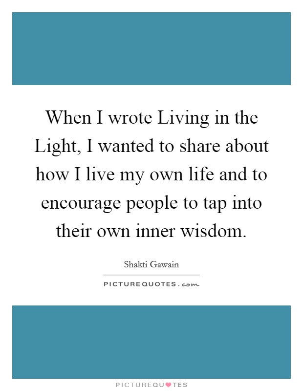When I wrote Living in the Light, I wanted to share about how I live my own life and to encourage people to tap into their own inner wisdom. Picture Quote #1