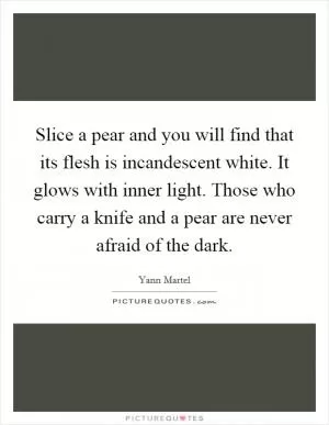 Slice a pear and you will find that its flesh is incandescent white. It glows with inner light. Those who carry a knife and a pear are never afraid of the dark Picture Quote #1