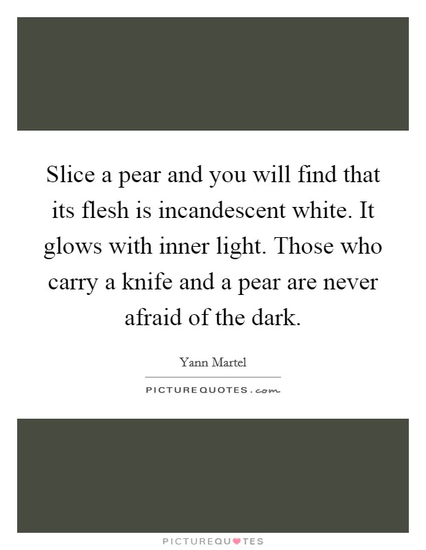 Slice a pear and you will find that its flesh is incandescent white. It glows with inner light. Those who carry a knife and a pear are never afraid of the dark. Picture Quote #1