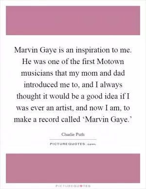 Marvin Gaye is an inspiration to me. He was one of the first Motown musicians that my mom and dad introduced me to, and I always thought it would be a good idea if I was ever an artist, and now I am, to make a record called ‘Marvin Gaye.’ Picture Quote #1