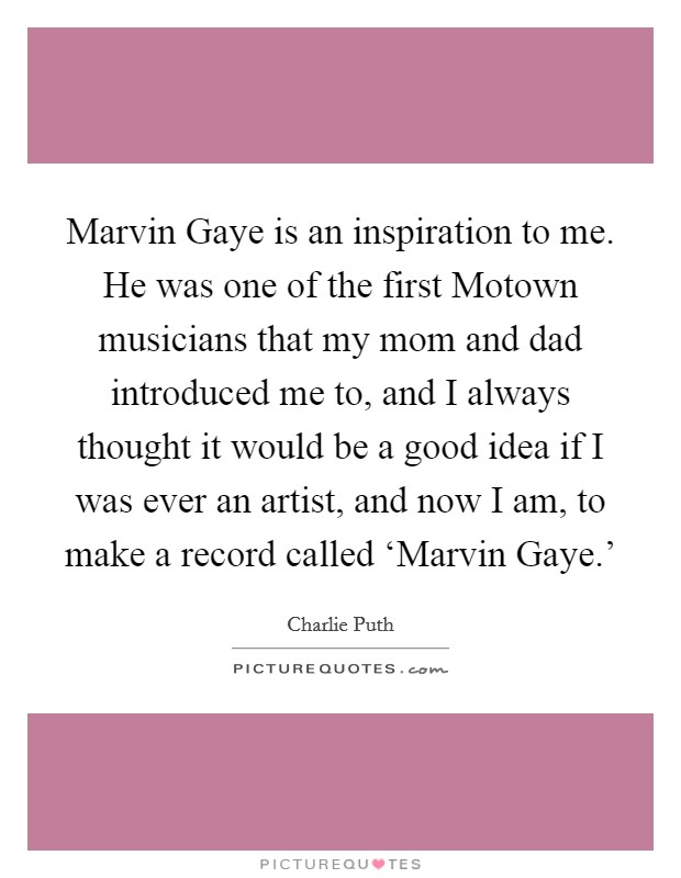 Marvin Gaye is an inspiration to me. He was one of the first Motown musicians that my mom and dad introduced me to, and I always thought it would be a good idea if I was ever an artist, and now I am, to make a record called ‘Marvin Gaye.' Picture Quote #1