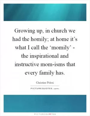 Growing up, in church we had the homily; at home it’s what I call the ‘momily’ - the inspirational and instructive mom-isms that every family has Picture Quote #1