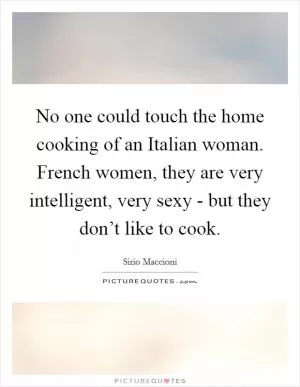 No one could touch the home cooking of an Italian woman. French women, they are very intelligent, very sexy - but they don’t like to cook Picture Quote #1
