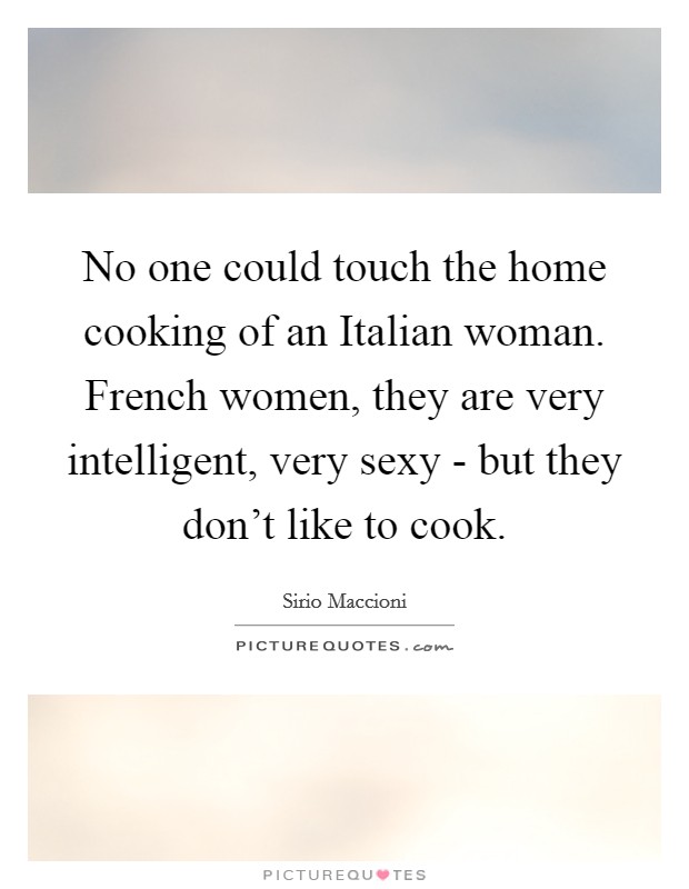 No one could touch the home cooking of an Italian woman. French women, they are very intelligent, very sexy - but they don't like to cook. Picture Quote #1