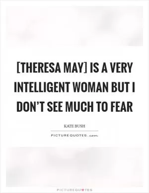 [Theresa May] is a very intelligent woman but I don’t see much to fear Picture Quote #1