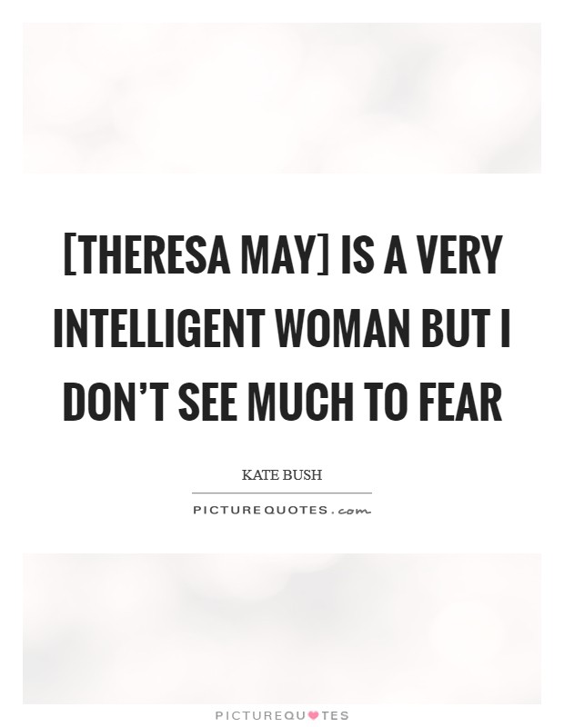 [Theresa May] is a very intelligent woman but I don't see much to fear Picture Quote #1