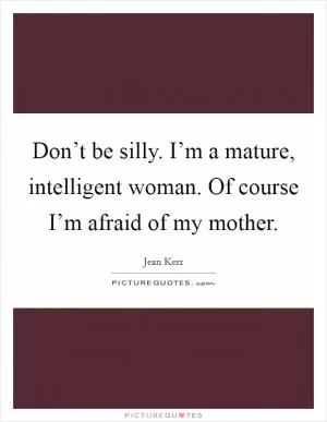 Don’t be silly. I’m a mature, intelligent woman. Of course I’m afraid of my mother Picture Quote #1