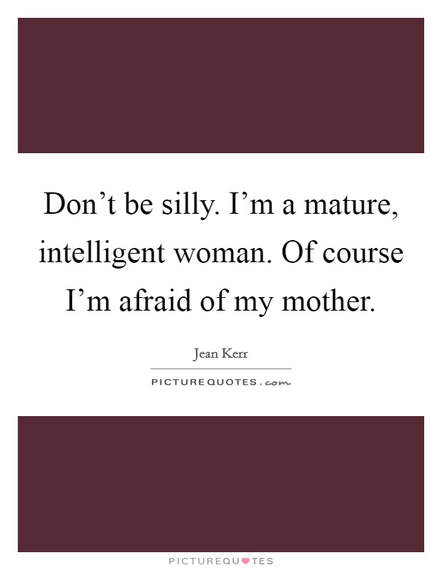 Don't be silly. I'm a mature, intelligent woman. Of course I'm afraid of my mother. Picture Quote #1