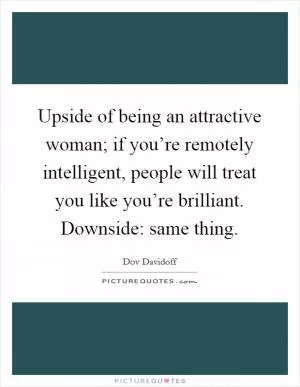 Upside of being an attractive woman; if you’re remotely intelligent, people will treat you like you’re brilliant. Downside: same thing Picture Quote #1