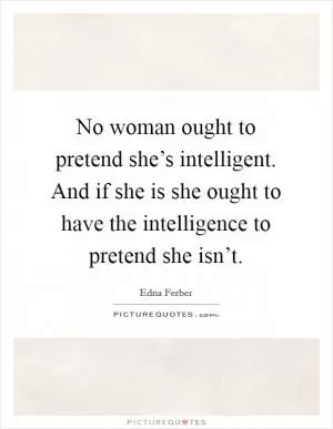 No woman ought to pretend she’s intelligent. And if she is she ought to have the intelligence to pretend she isn’t Picture Quote #1