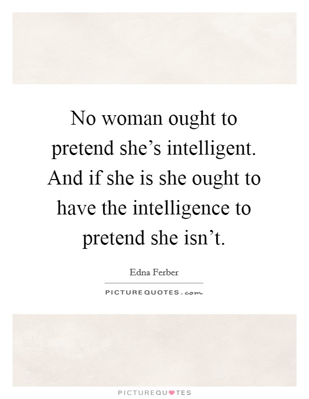 No woman ought to pretend she's intelligent. And if she is she ought to have the intelligence to pretend she isn't. Picture Quote #1