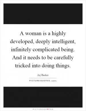 A woman is a highly developed, deeply intelligent, infinitely complicated being. And it needs to be carefully tricked into doing things Picture Quote #1