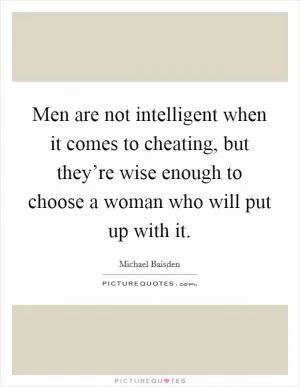 Men are not intelligent when it comes to cheating, but they’re wise enough to choose a woman who will put up with it Picture Quote #1