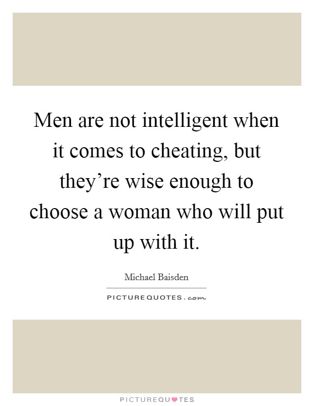Men are not intelligent when it comes to cheating, but they're wise enough to choose a woman who will put up with it. Picture Quote #1