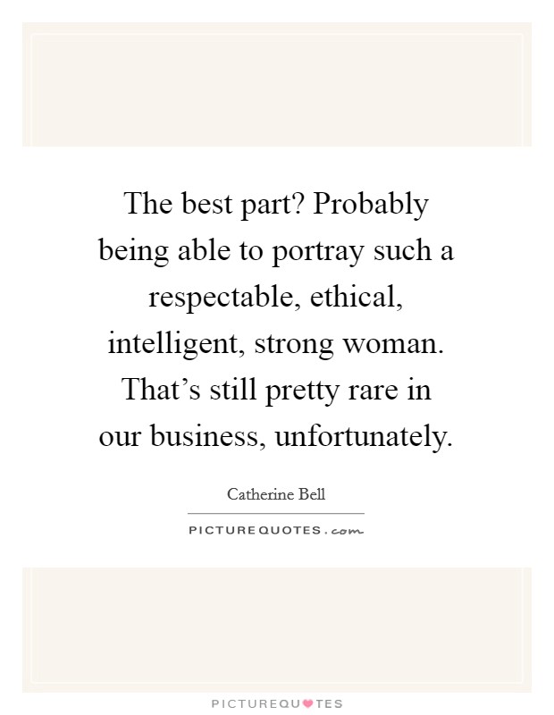 The best part? Probably being able to portray such a respectable, ethical, intelligent, strong woman. That's still pretty rare in our business, unfortunately. Picture Quote #1