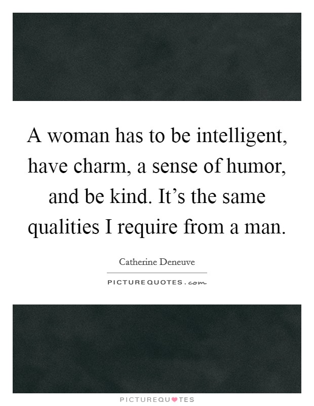A woman has to be intelligent, have charm, a sense of humor, and be kind. It's the same qualities I require from a man. Picture Quote #1