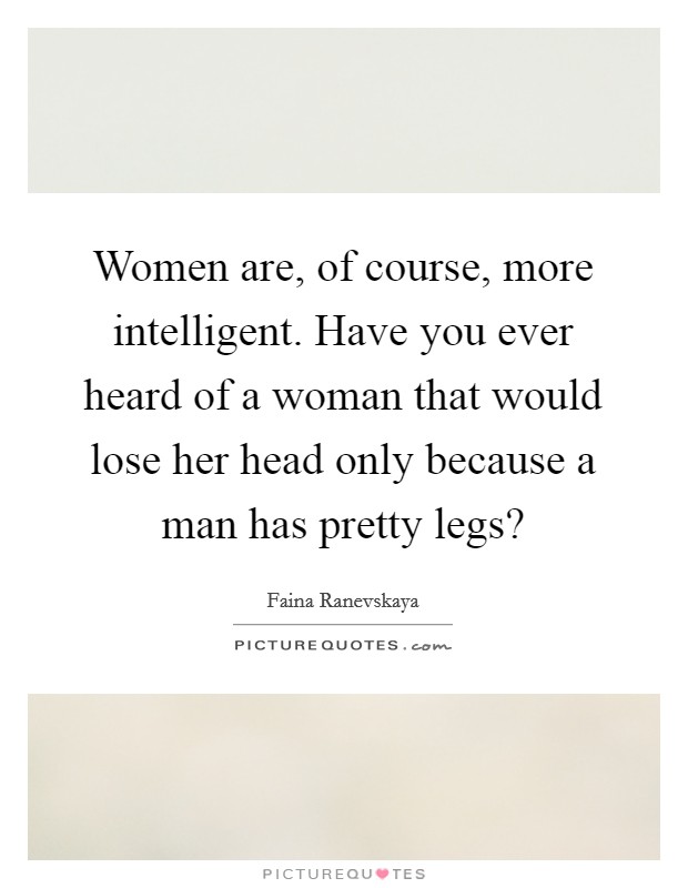 Women are, of course, more intelligent. Have you ever heard of a woman that would lose her head only because a man has pretty legs? Picture Quote #1