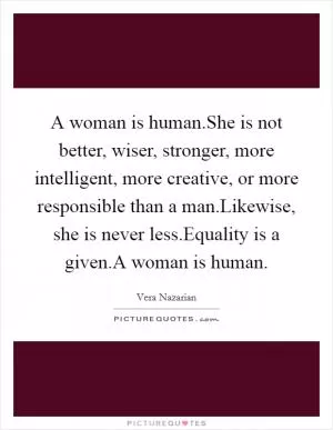 A woman is human.She is not better, wiser, stronger, more intelligent, more creative, or more responsible than a man.Likewise, she is never less.Equality is a given.A woman is human Picture Quote #1