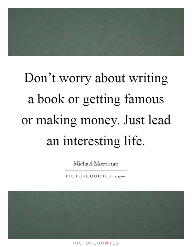 Don't worry about writing a book or getting famous or making money. Just lead an interesting life. Picture Quote #1