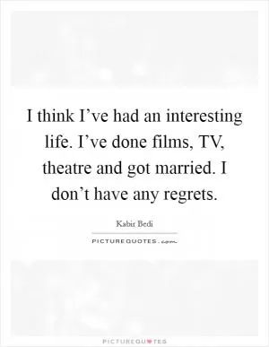 I think I’ve had an interesting life. I’ve done films, TV, theatre and got married. I don’t have any regrets Picture Quote #1