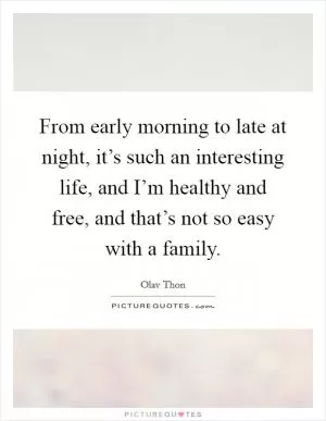 From early morning to late at night, it’s such an interesting life, and I’m healthy and free, and that’s not so easy with a family Picture Quote #1