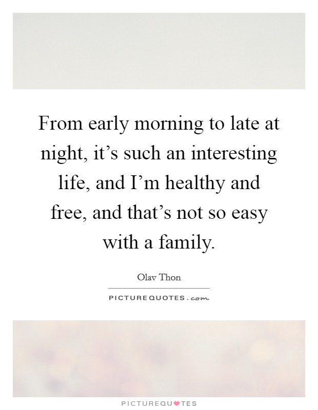 From early morning to late at night, it's such an interesting life, and I'm healthy and free, and that's not so easy with a family. Picture Quote #1